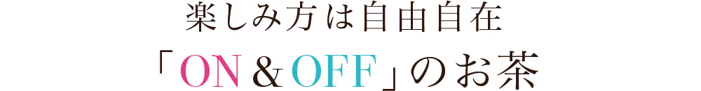楽しみ方は自由自在 「ON&OFF」のお茶