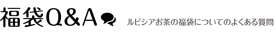 LUPICIA】お茶の福袋Ｑ＆Ａ | LUPICIA ONLINE STORE - 世界のお茶専門店 ルピシア ～紅茶・緑茶・烏龍茶・ハーブ～